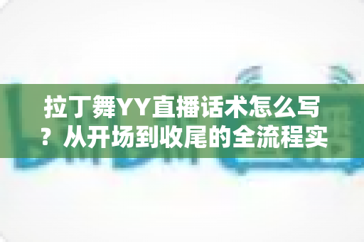 拉丁舞YY直播话术怎么写？从开场到收尾的全流程实战指南