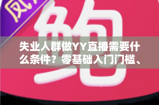 失业人群做YY直播需要什么条件？零基础入门门槛、设备清单与起步攻略全解析