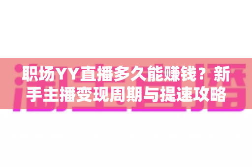职场YY直播多久能赚钱?新手主播变现周期与提速攻略全解析 职场YY直播多久能赚钱?新手主播变现周期与提速攻略全解析