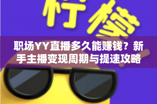 职场YY直播多久能赚钱?新手主播变现周期与提速攻略全解析 职场YY直播多久能赚钱?新手主播变现周期与提速攻略全解析