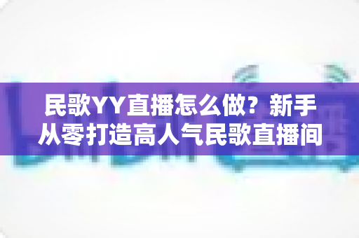 民歌YY直播怎么做?新手从零打造高人气民歌直播间的完整实战指南 民歌YY直播怎么做?新手从零打造高人气民歌直播间的完整实战指南