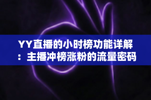 YY直播的小时榜功能详解：主播冲榜涨粉的流量密码与实战攻略