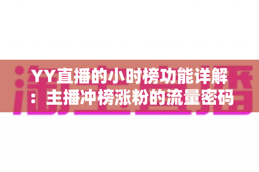 YY直播的小时榜功能详解：主播冲榜涨粉的流量密码与实战攻略