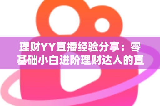 理财YY直播经验分享：零基础小白进阶理财达人的直播间实战学习全攻略