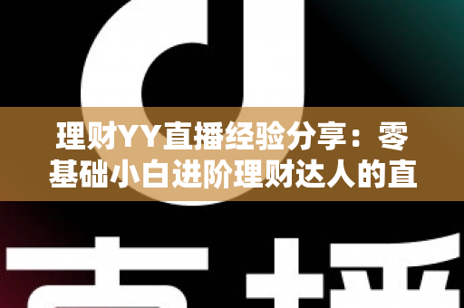 理财YY直播经验分享：零基础小白进阶理财达人的直播间实战学习全攻略