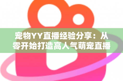 宠物YY直播经验分享:从零开始打造高人气萌宠直播间的完整实战攻略 宠物YY直播经验分享:从零开始打造高人气萌宠直播间的完整实战攻略