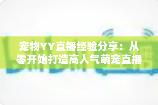 宠物YY直播经验分享:从零开始打造高人气萌宠直播间的完整实战攻略 宠物YY直播经验分享:从零开始打造高人气萌宠直播间的完整实战攻略