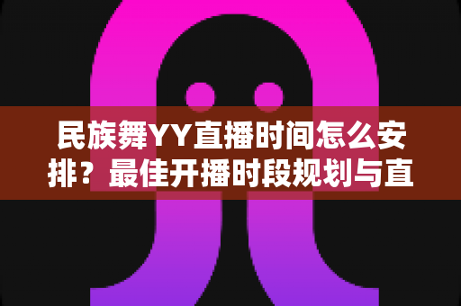民族舞YY直播时间怎么安排?最佳开播时段规划与直播运营全攻略 民族舞YY直播时间怎么安排?最佳开播时段规划与直播运营全攻略