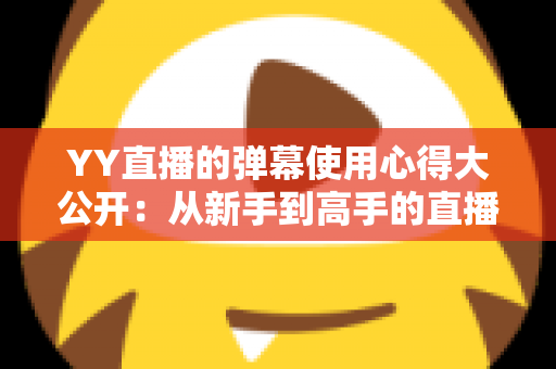 YY直播的弹幕使用心得大公开：从新手到高手的直播间互动全攻略