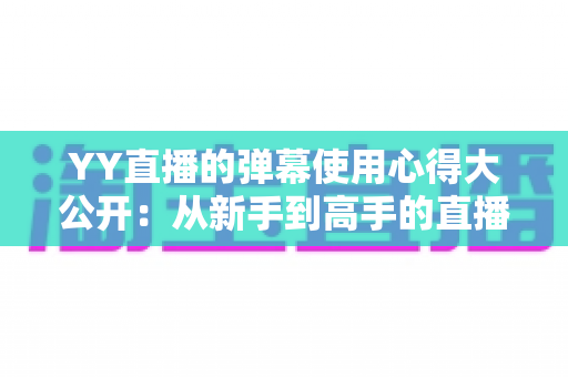 YY直播的弹幕使用心得大公开：从新手到高手的直播间互动全攻略