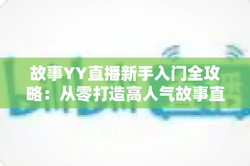 故事YY直播新手入门全攻略:从零打造高人气故事直播间的实用指南 故事YY直播新手入门全攻略:从零打造高人气故事直播间的实用指南