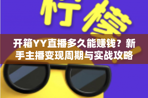 开箱YY直播多久能赚钱?新手主播变现周期与实战攻略全解析 开箱YY直播多久能赚钱?新手主播变现周期与实战攻略全解析
