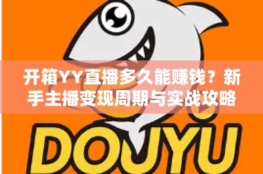 开箱YY直播多久能赚钱?新手主播变现周期与实战攻略全解析 开箱YY直播多久能赚钱?新手主播变现周期与实战攻略全解析