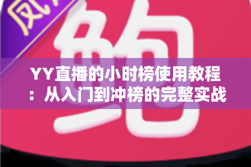 YY直播的小时榜使用教程：从入门到冲榜的完整实战指南，助你快速登上热门榜单