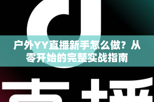 户外YY直播新手怎么做?从零开始的完整实战指南 户外YY直播新手怎么做?从零开始的完整实战指南