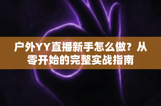 户外YY直播新手怎么做?从零开始的完整实战指南 户外YY直播新手怎么做?从零开始的完整实战指南