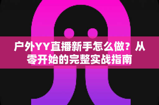 户外YY直播新手怎么做？从零开始的完整实战指南
