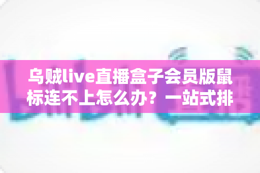 乌贼live直播盒子会员版鼠标连不上怎么办?一站式排查与解决全攻略 乌贼live直播盒子会员版鼠标连不上怎么办?一站式排查与解决全攻略