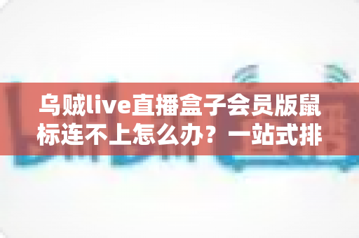乌贼live直播盒子会员版鼠标连不上怎么办？一站式排查与解决全攻略