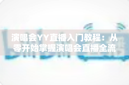 演唱会YY直播入门教程:从零开始掌握演唱会直播全流程的实用指南 演唱会YY直播入门教程:从零开始掌握演唱会直播全流程的实用指南