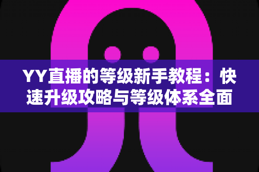YY直播的等级新手教程：快速升级攻略与等级体系全面解析指南