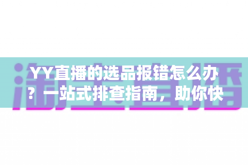 YY直播的选品报错怎么办？一站式排查指南，助你快速解决报错难题，直播带货更顺畅