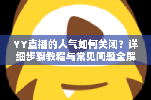 YY直播的人气如何关闭？详细步骤教程与常见问题全解析