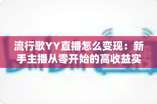 流行歌YY直播怎么变现:新手主播从零开始的高收益实战指南 流行歌YY直播怎么变现:新手主播从零开始的高收益实战指南