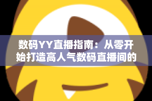 数码YY直播指南:从零开始打造高人气数码直播间的全方位实战手册 数码YY直播指南:从零开始打造高人气数码直播间的全方位实战手册