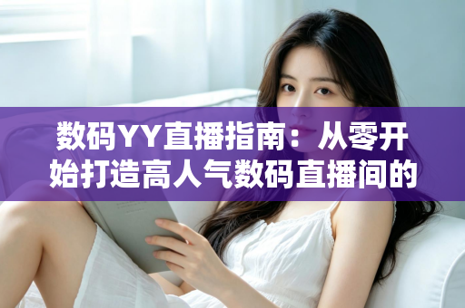 数码YY直播指南:从零开始打造高人气数码直播间的全方位实战手册 数码YY直播指南:从零开始打造高人气数码直播间的全方位实战手册