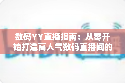 数码YY直播指南:从零开始打造高人气数码直播间的全方位实战手册 数码YY直播指南:从零开始打造高人气数码直播间的全方位实战手册