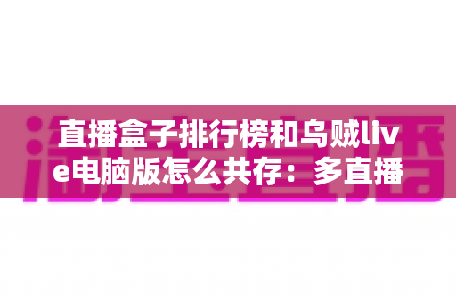 直播盒子排行榜和乌贼live电脑版怎么共存:多直播应用兼容使用全指南 直播盒子排行榜和乌贼live电脑版怎么共存:多直播应用兼容使用全指南