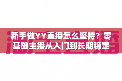 新手做YY直播怎么坚持？零基础主播从入门到长期稳定开播的实用指南