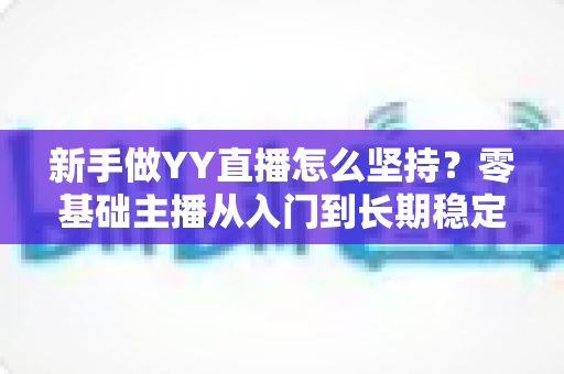 新手做YY直播怎么坚持？零基础主播从入门到长期稳定开播的实用指南