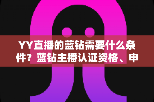 YY直播的蓝钻需要什么条件?蓝钻主播认证资格、申请流程与常见问题全攻略 YY直播的蓝钻需要什么条件?蓝钻主播认证资格、申请流程与常见问题全攻略