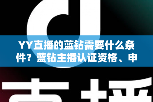 YY直播的蓝钻需要什么条件?蓝钻主播认证资格、申请流程与常见问题全攻略 YY直播的蓝钻需要什么条件?蓝钻主播认证资格、申请流程与常见问题全攻略