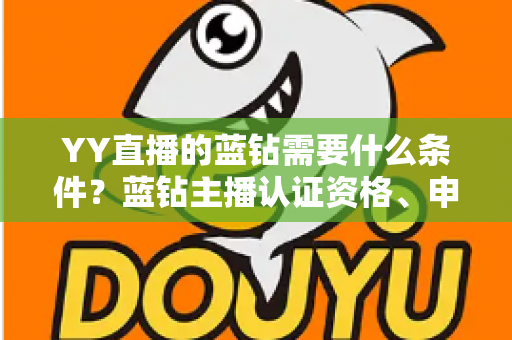 YY直播的蓝钻需要什么条件？蓝钻主播认证资格、申请流程与常见问题全攻略