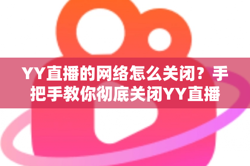 YY直播的网络怎么关闭?手把手教你彻底关闭YY直播网络连接的实用教程 YY直播的网络怎么关闭?手把手教你彻底关闭YY直播网络连接的实用教程
