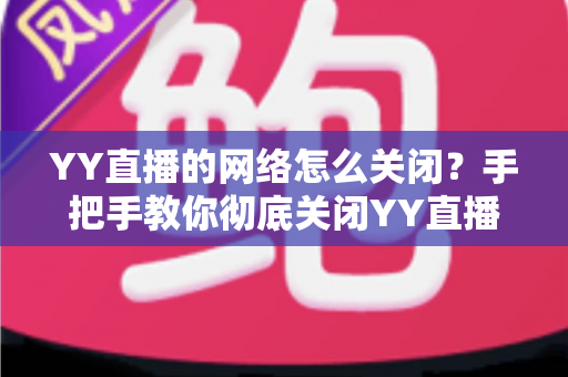 YY直播的网络怎么关闭?手把手教你彻底关闭YY直播网络连接的实用教程 YY直播的网络怎么关闭?手把手教你彻底关闭YY直播网络连接的实用教程