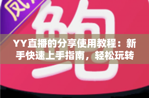 YY直播的分享使用教程:新手快速上手指南,轻松玩转直播分享全流程 YY直播的分享使用教程:新手快速上手指南,轻松玩转直播分享全流程