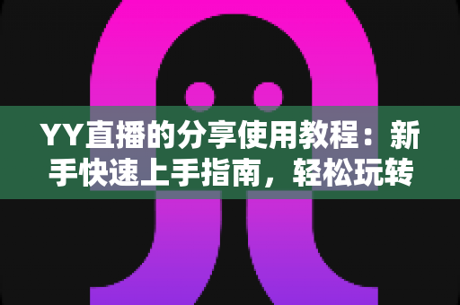 YY直播的分享使用教程:新手快速上手指南,轻松玩转直播分享全流程 YY直播的分享使用教程:新手快速上手指南,轻松玩转直播分享全流程