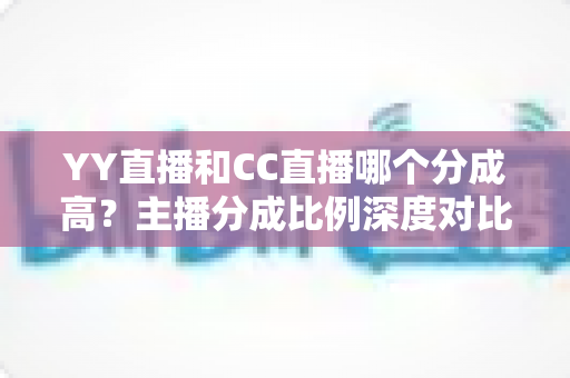 YY直播和CC直播哪个分成高?主播分成比例深度对比与平台选择全攻略 YY直播和CC直播哪个分成高?主播分成比例深度对比与平台选择全攻略