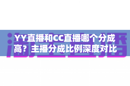 YY直播和CC直播哪个分成高?主播分成比例深度对比与平台选择全攻略 YY直播和CC直播哪个分成高?主播分成比例深度对比与平台选择全攻略