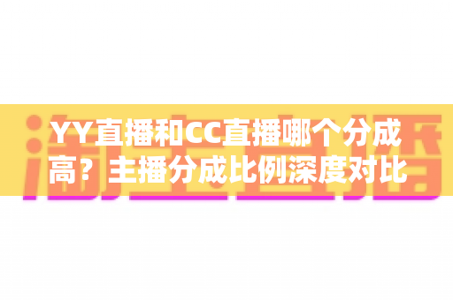 YY直播和CC直播哪个分成高?主播分成比例深度对比与平台选择全攻略 YY直播和CC直播哪个分成高?主播分成比例深度对比与平台选择全攻略