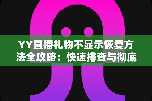 YY直播礼物不显示恢复方法全攻略：快速排查与彻底解决显示异常的实用技巧