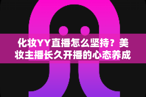 化妆YY直播怎么坚持?美妆主播长久开播的心态养成与实用运营全攻略 化妆YY直播怎么坚持?美妆主播长久开播的心态养成与实用运营全攻略