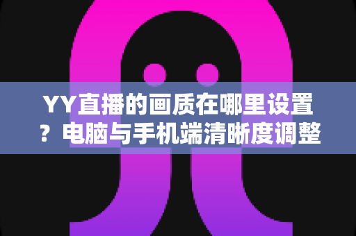YY直播的画质在哪里设置？电脑与手机端清晰度调整全攻略