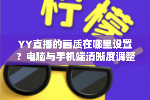 YY直播的画质在哪里设置？电脑与手机端清晰度调整全攻略