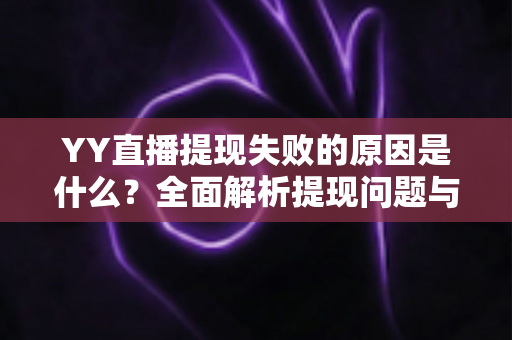 YY直播提现失败的原因是什么?全面解析提现问题与高效解决办法 YY直播提现失败的原因是什么?全面解析提现问题与高效解决办法