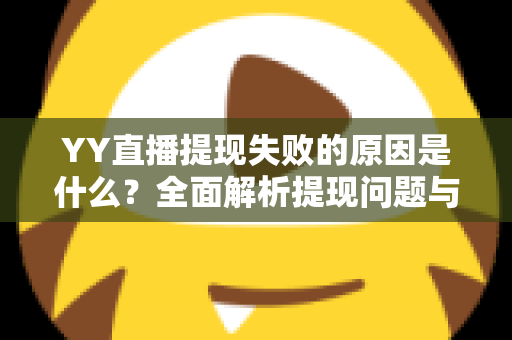 YY直播提现失败的原因是什么?全面解析提现问题与高效解决办法 YY直播提现失败的原因是什么?全面解析提现问题与高效解决办法